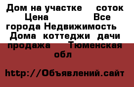 Дом на участке 30 соток › Цена ­ 550 000 - Все города Недвижимость » Дома, коттеджи, дачи продажа   . Тюменская обл.